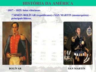 HISTÓRIA DA AMÉRICA
–1817 – 1825: lutas vitoriosas.
    SIMÓN BOLÍVAR (republicano) e SAN MARTIN (monarquista) –
    principais líderes.




  BOLÍVAR                                   SAN MARTIN
 