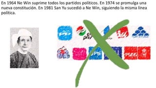En 1964 Ne Win suprime todos los partidos políticos. En 1974 se promulga una
nueva constitución. En 1981 San Yu sucedió a ...