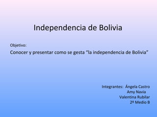 Independencia de Bolivia
Objetivo:
Conocer y presentar como se gesta “la independencia de Bolivia”




                                         Integrantes: Ángela Castro
                                                       Amy Navia
                                                   Valentina Rubilar
                                                        2º Medio B
 