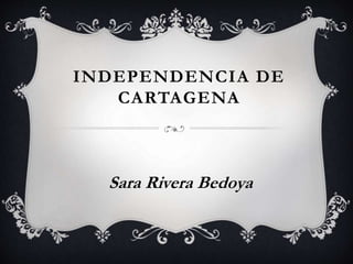 INDEPENDENCIA DE 
CARTAGENA 
Sara Rivera Bedoya 
 