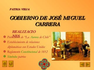 GOBIERNO DE JOSÉ MIGUEL CARRERA Publicación de “La  Aurora  de Chile” Establecimiento de relaciones  diplomáticas con Estados Unidos Reglamento  Constitucional  de 1812 Símbolos  patrios PATRIA   VIEJA REALIZACIONES 