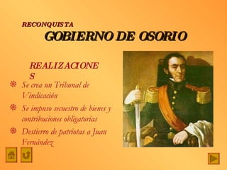 GOBIERNO DE OSORIO Se crea un Tribunal de Vindicación Se impuso secuestro de bienes y contribuciones obligatorias Destierro de patriotas a Juan Fernández RECONQUISTA REALIZACIONES 