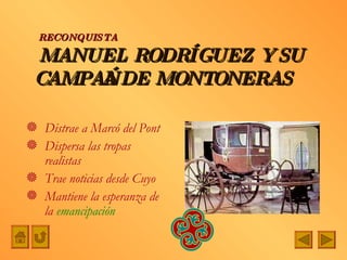 MANUEL RODRÍGUEZ Y SU CAMPAÑA DE MONTONERAS Distrae a Marcó del Pont Dispersa las tropas realistas Trae noticias desde Cuyo Mantiene la esperanza de la  emancipación RECONQUISTA 