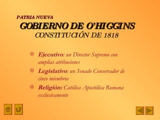 GOBIERNO DE O’HIGGINS CONSTITUCIÓN DE 1818 Ejecutivo : un Director Supremo con amplias atribuciones Legislativo : un Senado Conservador de cinco miembros Religión:  Católica Apostólica Romana exclusivamente PATRIA NUEVA 