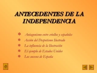 ANTECEDENTES DE LA INDEPENDENCIA Antagonismo entre criollos y españoles Acción del Despotismo Ilustrado La influencia de la Ilustración El ejemplo de Estados Unidos Los sucesos de España 