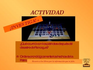 ACTIVIDAD ¿Qué ocurrió con los patriotas después del desastre de Rancagua? Ordena cronológicamente los hechos de la Patria Vieja. Recurre a los libros por la información que te falte .    ¡INVESTIGA!   