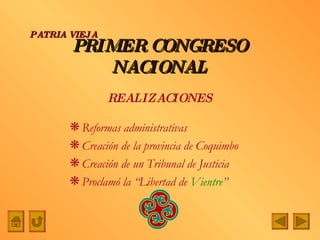 PRIMER CONGRESO NACIONAL Reformas administrativas Creación de la provincia de Coquimbo Creación de un Tribunal de Justicia Proclamó la “Libertad de  Vientre ” PATRIA   VIEJA REALIZACIONES 