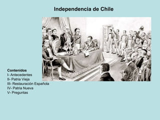 Independencia de Chile Contenidos I- Antecedentes II- Patria Vieja III- Restauración Española IV- Patria Nueva V- Preguntas 