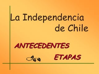La Independencia
         de Chile
ANTECEDENTES
         ETAPAS
 