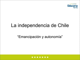 La independencia de Chile
“Emancipación y autonomía”
 