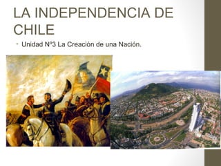 LA INDEPENDENCIA DE 
CHILE 
• Unidad Nº3 La Creación de una Nación. 
 