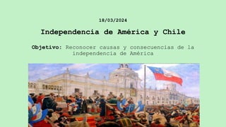 18/03/2024
Independencia de América y Chile
Objetivo: Reconocer causas y consecuencias de la
independencia de América
 