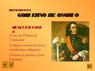 GOBI ERNO DE OSORI OGOBI ERNO DE OSORI O
Se crea un Tribunal de
Vindicación
Se impuso secuestro de bienes y
contribuciones obligatorias
Destierro de patriotas a Juan
Fernández
RECONQUISTARECONQUISTA
REALI ZACI ONE
S
 