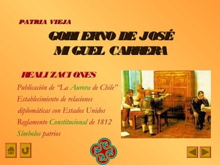 PATRIA VIEJA

          GOBI ERNO DE JOSÉ
           M GUEL CARRERA
            I
 REALI ZACI ONES
Publicación de “La Aurora de Chile”
Establecimiento de relaciones
diplomáticas con Estados Unidos
Reglamento Constitucional de 1812
Símbolos patrios
 