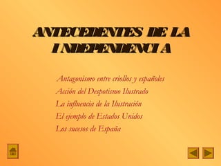 ANTECEDENTES DE LA
  I NDEPENDENCI A

  Antagonismo entre criollos y españoles
  Acción del Despotismo Ilustrado
  La influencia de la Ilustración
  El ejemplo de Estados Unidos
  Los sucesos de España
 