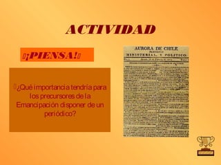 ACTIVIDAD
   ¡PIENSA!


¿Qué importancia tendría para
    los precursores de la
 Emancipación disponer de un
         periódico?
 