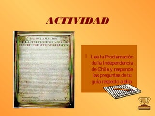 ACTIVIDAD


      Lee la Proclamación
       de la Independencia
       de Chile y responde
        las preguntas de tu
       guía respecto a ella.
 