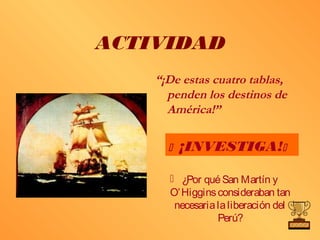 ACTIVIDAD
    “¡De estas cuatro tablas,
      penden los destinos de
      América!”

         ¡INVESTIGA!
       ¿Por qué San Martín y
      O’ Higgins consideraban tan
       necesaria la liberación del
                 Perú?
 