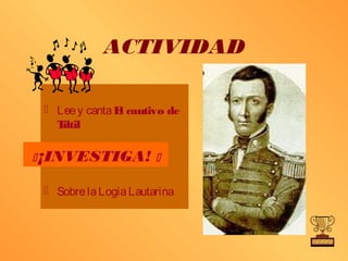 ACTIVIDAD

  Lee y canta E cautivo de
                l
   Tiltil

 ¡INVESTIGA! 

  Sobre la Logia Lautarina
 