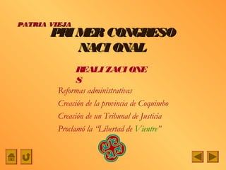 PATRIA VIEJA
       PRI M CONGRESO
            ER
           NACI ONAL
              REALI ZACI ONE
              S
        Reformas administrativas
        Creación de la provincia de Coquimbo
        Creación de un Tribunal de Justicia
        Proclamó la “Libertad de Vientre”
 