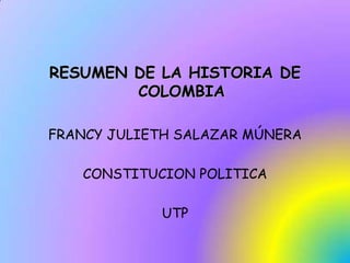 RESUMEN DE LA HISTORIA DE COLOMBIA  FRANCY JULIETH SALAZAR MÚNERA CONSTITUCION POLITICA UTP 