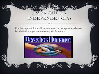 ¿PARA QUE LA
INDEPENDENCIA?
Con la indepencia los problemas disminuyeron aunque no cambiaron
la esclavitud por que este era un negocio de muchos
 