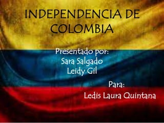 INDEPENDENCIA DE
COLOMBIA
Presentado por:
Sara Salgado
Leidy Gil
Para:
Ledis Laura Quintana
 