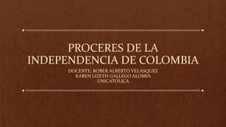 PROCERES DE LA
INDEPENDENCIA DE COLOMBIA
DOCENTE: ROBER ALBERTO VELASQUEZ
KAREN LIZETH GALLEGO ALOMIA
UNICATOLICA
 