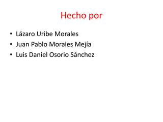 Hecho por 
• Lázaro Uribe Morales 
• Juan Pablo Morales Mejía 
• Luis Daniel Osorio Sánchez 
 