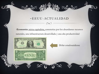 -EEUU-ACTUALIDAD 
-Economía: mixta capitalista, caracteriza por los abundantes recursos 
naturales, una infraestructura desarrollada y una alta productividad 
Dólar estadounidense 
 