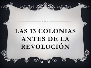 LAS 13 COLONIAS 
ANTES DE LA 
REVOLUCIÓN 
 