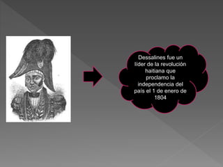 Dessalines fue un 
líder de la revolución 
haitiana que 
proclamo la 
independencia del 
país el 1 de enero de 
1804 
 