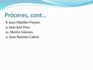 Próceres, cont…
8. Juan Hipólito Vieytes.
9. Juan José Paso.
10. Martín Güemes.
11. Juan Bautista Cabral.
 