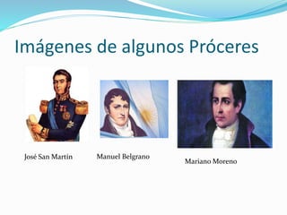 Imágenes de algunos Próceres
José San Martín Manuel Belgrano
Mariano Moreno
 