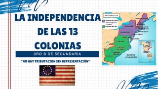 3RO B DE SECUNDARIA
LA INDEPENDENCIA
DE LAS 13
COLONIAS
“NO HAY TRIBUTACION SIN REPRESENTACIÒN”
 