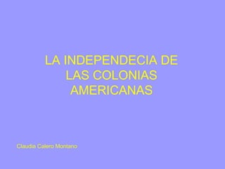 LA INDEPENDECIA DE
LAS COLONIAS
AMERICANAS
Claudia Calero Montano
 