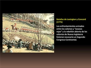 Batallas de Lexington y Concord
(1775)
Los enfrentamientos armados
entre los colonos y “casacas
rojas” y la rebelión abierta de las
colonias de Nueva Inglaterra
hicieron necesario un Segundo
Congreso Continental.
 