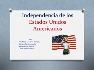 Independencia de los
Estados Unidos
Americanos
Por:
Ana María Londoño Montaño
Mariana Ramírez Ardila
Manuela Rúa Quiros
Laura Tobón Palacio
 