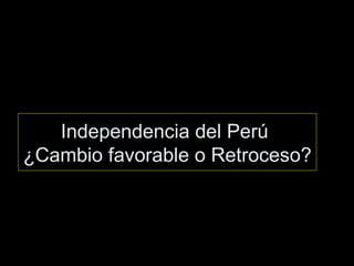 Independencia del Perú  ¿Cambio favorable o Retroceso?  