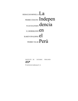 E.J.HOBSBAWM
KAREN SPALDING
PIERRE VILAR
HERACLIO BONILLA La
Indepen
dencia
en
el
Perú
PIERRE CHAUNU
TULlO HALPERIN
INSTITUTÓ DE ESTUDIOS PERUANOS
IEP
CAMPODONICOediciones S. A.
 