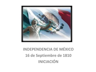 INDEPENDENCIA DE MÉXICO 16 de Septiembre de 1810 INICIACIÓN 
