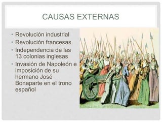 CAUSAS EXTERNAS
• Revolución industrial
• Revolución francesas
• Independencia de las
13 colonias inglesas
• Invasión de Napoleón e
imposición de su
hermano José
Bonaparte en el trono
español
 