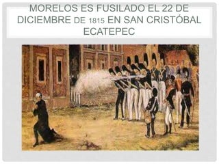 MORELOS ES FUSILADO EL 22 DE
DICIEMBRE DE 1815 EN SAN CRISTÓBAL
ECATEPEC
 