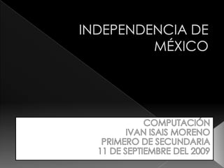 INDEPENDENCIA DE MÉXICO  COMPUTACIÓN IVAN ISAIS MORENO PRIMERO DE SECUNDARIA 11 DE SEPTIEMBRE DEL 2009 