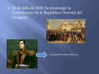    18 de julio de 1830 :Se promulgó la
    Constitución de la República Oriental del
    Uruguay.




                          General Fructuoso Rivera.
 