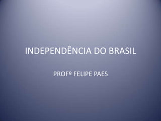 INDEPENDÊNCIA DO BRASIL
PROFº FELIPE PAES
 