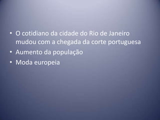 • O cotidiano da cidade do Rio de Janeiro
mudou com a chegada da corte portuguesa
• Aumento da população
• Moda europeia
 