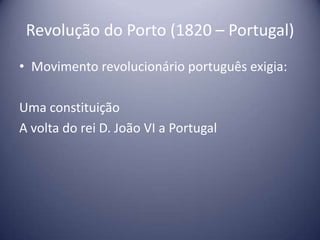 Revolução do Porto (1820 – Portugal)
• Movimento revolucionário português exigia:
Uma constituição
A volta do rei D. João VI a Portugal
 