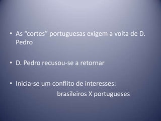 • As “cortes” portuguesas exigem a volta de D.
Pedro
• D. Pedro recusou-se a retornar
• Inicia-se um conflito de interesses:
brasileiros X portugueses
 