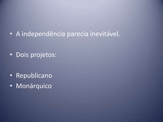 • A independência parecia inevitável.
• Dois projetos:
• Republicano
• Monárquico
 